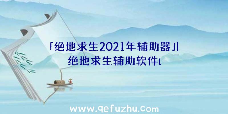 「绝地求生2021年辅助器」|绝地求生辅助软件l